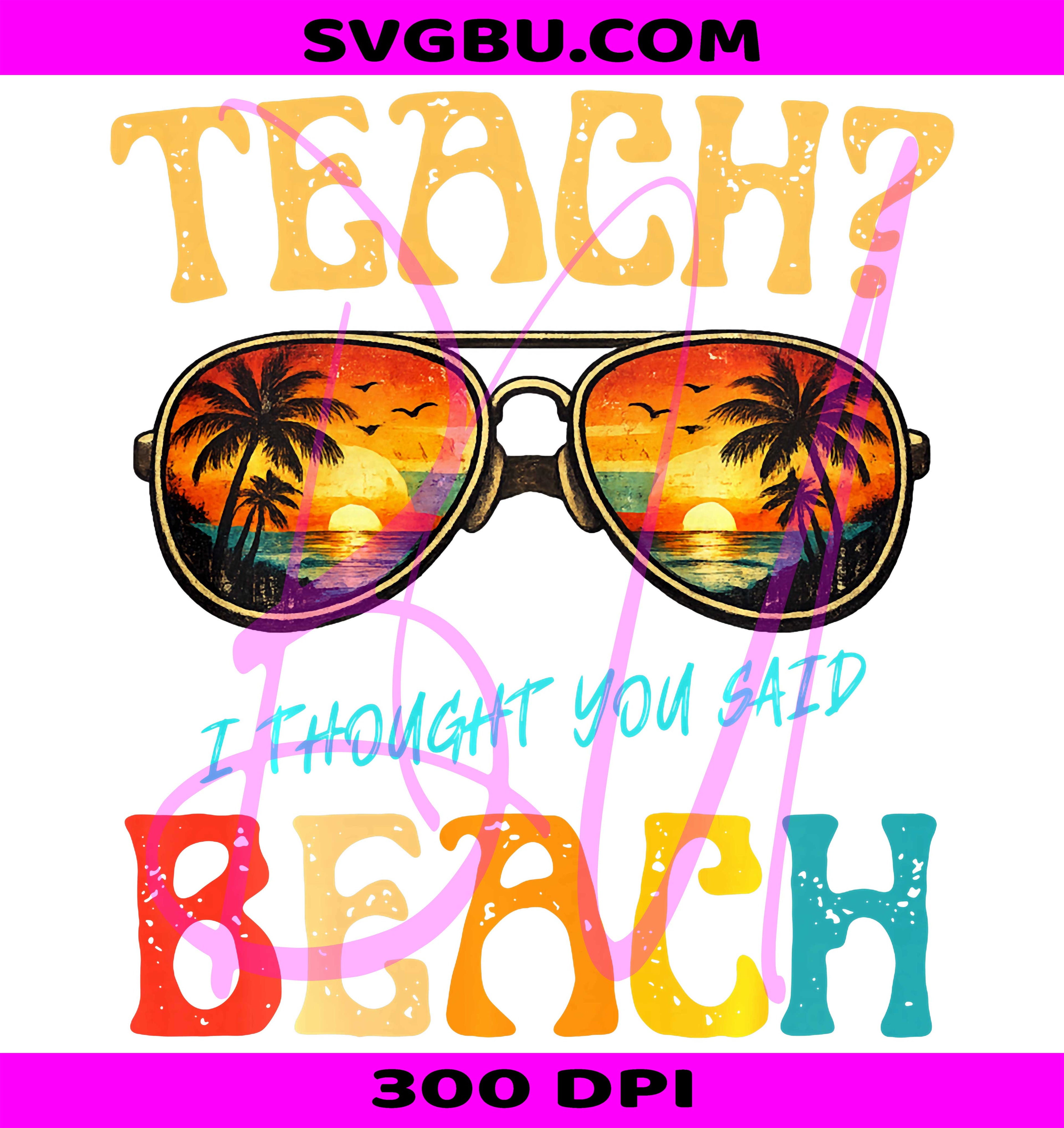 Teach I Thought You Said Beach PNG, Funny Teacher Summer Vibe PNG