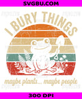 I Bury Things Frog PNG, Maybe Plants Maybe People Retro Funny Design