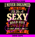 I Never Dreamed I'd Be A Sexy Bald Guy PNG, Father's Day PNG