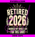 Retired 2026 Retirement PNG, I Worked My Whole Life For This PNG