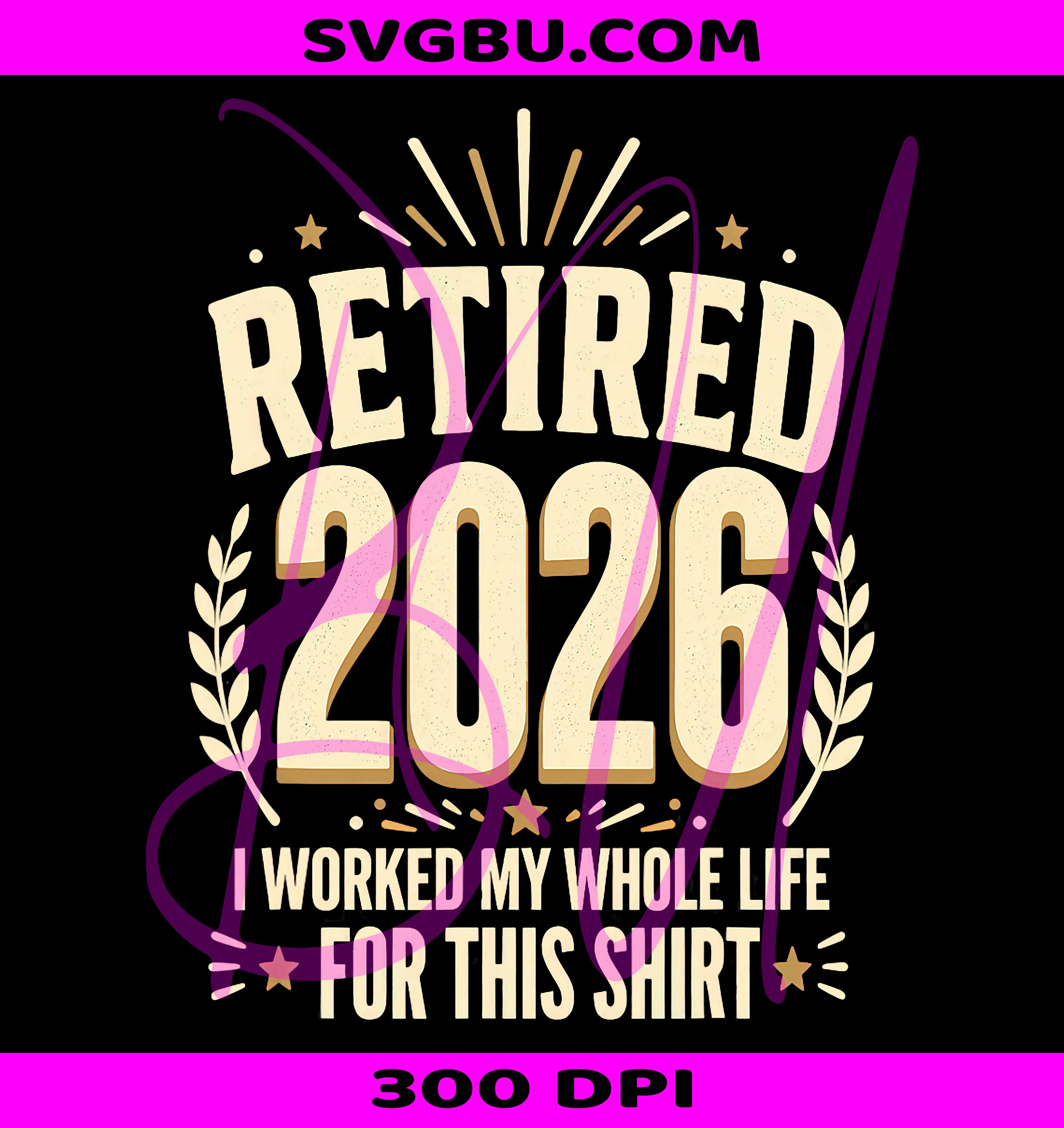 Retired 2026 Retirement PNG, I Worked My Whole Life For This PNG