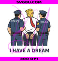 Trump Arrested PNG, I Have A Dream Anti-Trump PNG, Funny FDT PNG