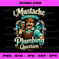 I Mustache You A Plumbing Question PNG, Funny Plumber PNG, Labor Art PNG